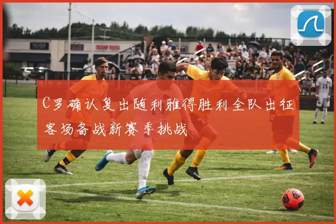 C罗确认复出随利雅得胜利全队出征客场备战新赛季挑战