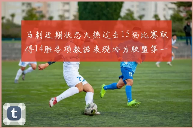马刺近期状态火热过去15场比赛取得14胜各项数据表现均为联盟第一