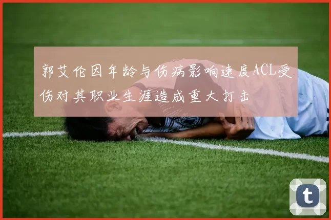 郭艾伦因年龄与伤病影响速度ACL受伤对其职业生涯造成重大打击