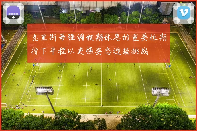 克里斯蒂强调假期休息的重要性期待下半程以更强姿态迎接挑战