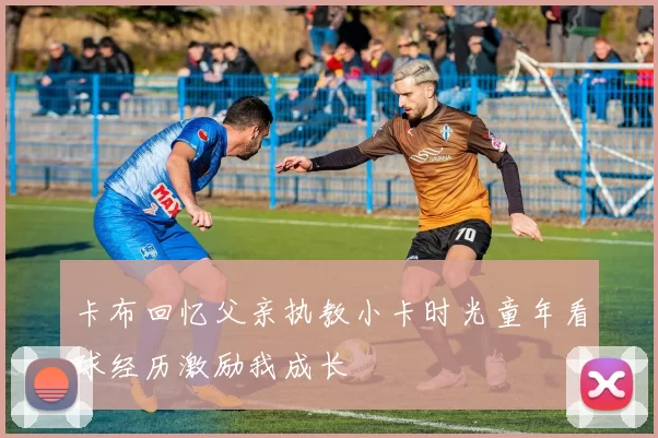 卡布回忆父亲执教小卡时光童年看球经历激励我成长