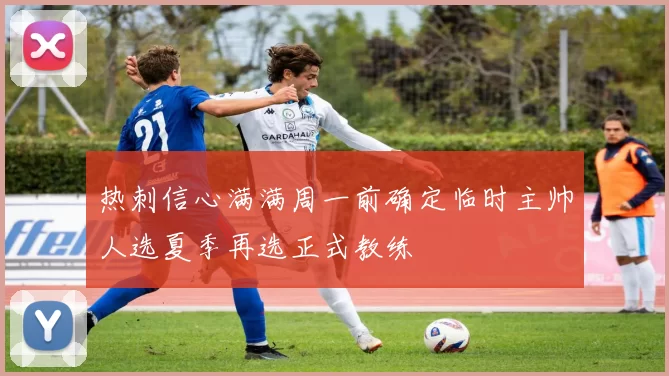 热刺信心满满周一前确定临时主帅人选夏季再选正式教练