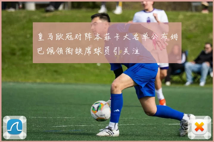 皇马欧冠对阵本菲卡大名单公布姆巴佩领衔缺席球员引关注