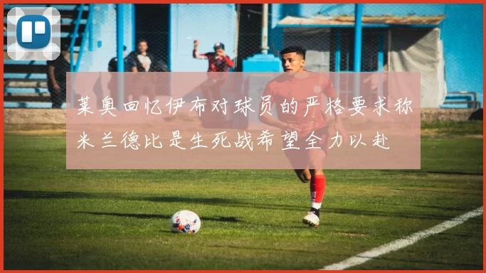 莱奥回忆伊布对球员的严格要求称米兰德比是生死战希望全力以赴