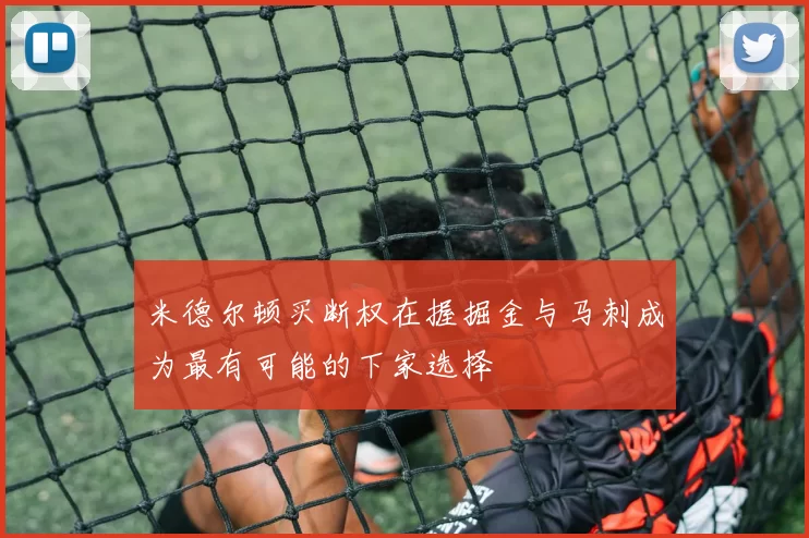 米德尔顿买断权在握掘金与马刺成为最有可能的下家选择