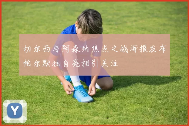 切尔西与阿森纳焦点之战海报发布帕尔默独自亮相引关注