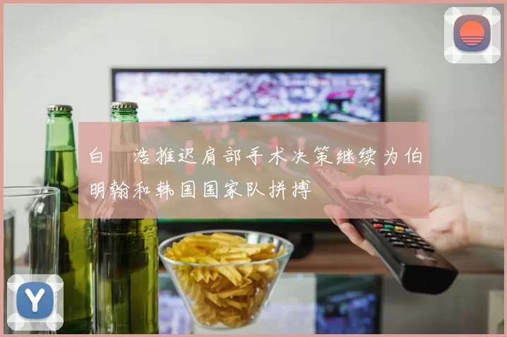 白昇浩推迟肩部手术决策继续为伯明翰和韩国国家队拼搏