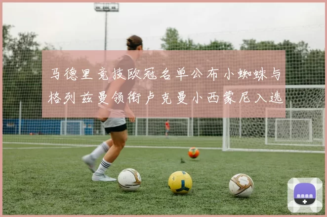 马德里竞技欧冠名单公布小蜘蛛与格列兹曼领衔卢克曼小西蒙尼入选