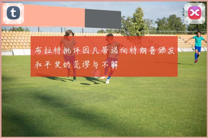 布拉特批评因凡蒂诺向特朗普颁发和平奖的荒谬与不解