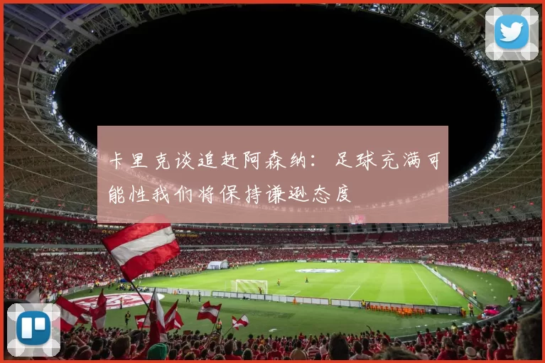 卡里克谈追赶阿森纳：足球充满可能性我们将保持谦逊态度