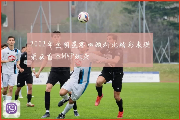 2002年全明星赛回顾科比精彩表现荣获首个MVP殊荣