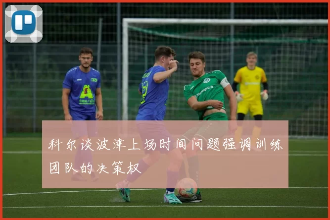 科尔谈波津上场时间问题强调训练团队的决策权