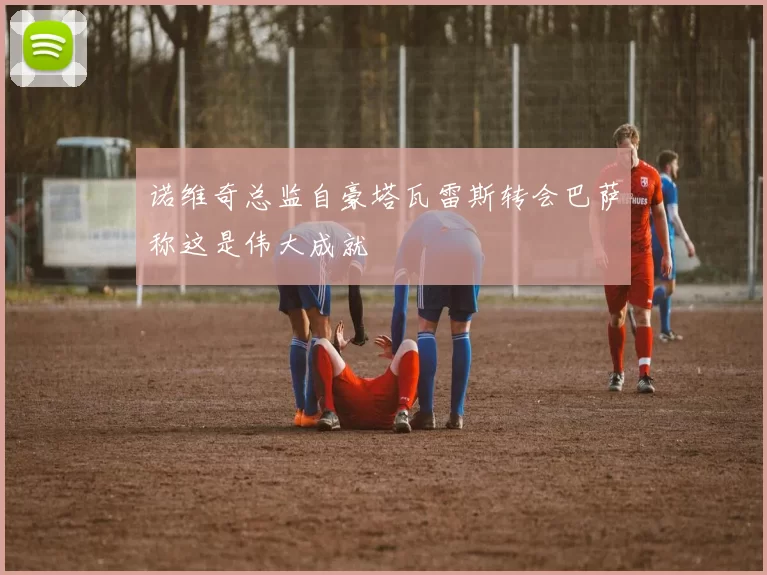 诺维奇总监自豪塔瓦雷斯转会巴萨称这是伟大成就