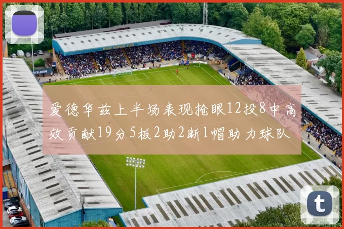 爱德华兹上半场表现抢眼12投8中高效贡献19分5板2助2断1帽助力球队
