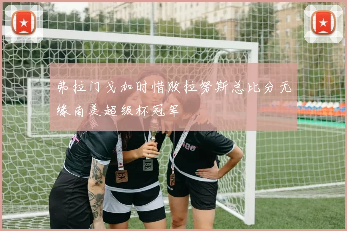弗拉门戈加时惜败拉努斯总比分无缘南美超级杯冠军