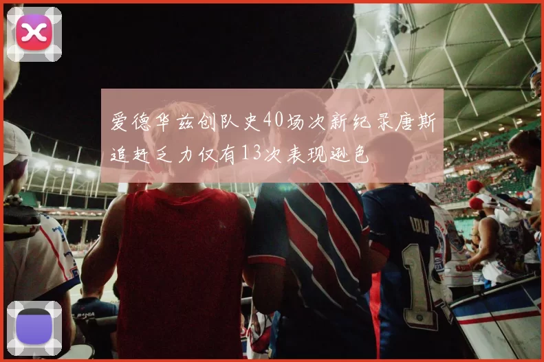 爱德华兹创队史40场次新纪录唐斯追赶乏力仅有13次表现逊色
