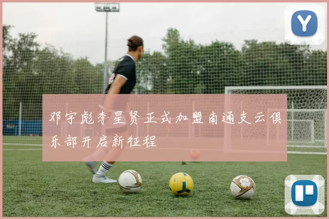 邓宇彪李星贤正式加盟南通支云俱乐部开启新征程