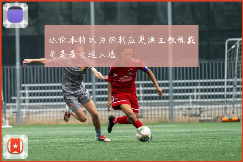 达伦本特认为热刺应更换主教练戴奇是最合适人选