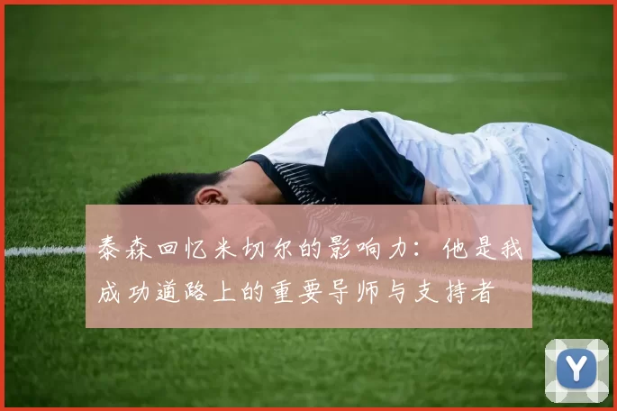 泰森回忆米切尔的影响力：他是我成功道路上的重要导师与支持者