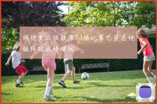 佩德里因伤缺席13场比赛巴萨在他缺阵时战绩堪忧