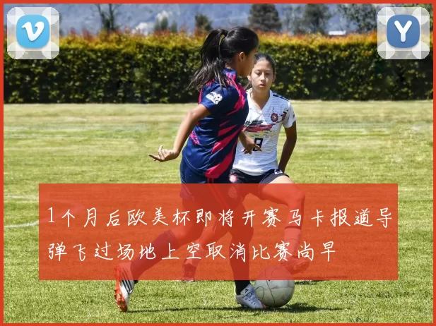 1个月后欧美杯即将开赛马卡报道导弹飞过场地上空取消比赛尚早