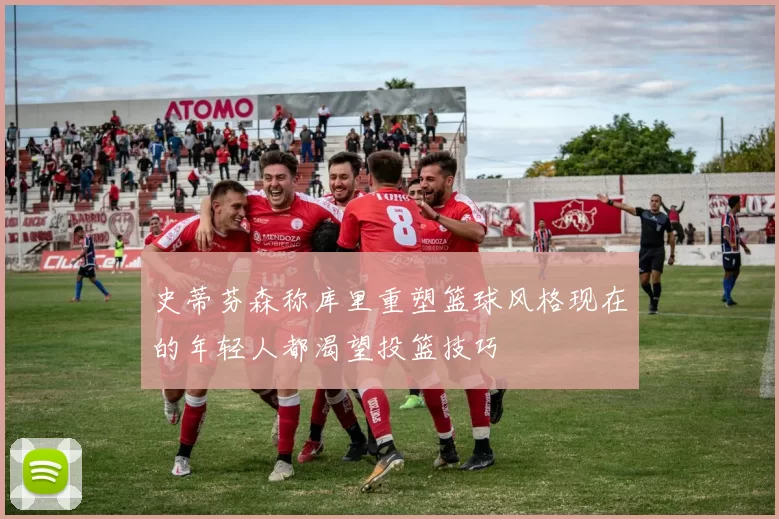 史蒂芬森称库里重塑篮球风格现在的年轻人都渴望投篮技巧