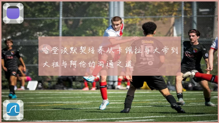 哈登谈默契培养从卡佩拉与大帝到大祖与阿伦的沟通之道