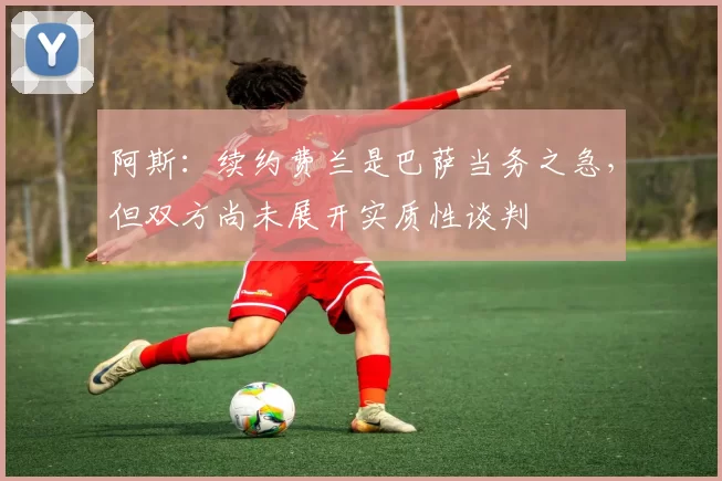 阿斯：续约费兰是巴萨当务之急，但双方尚未展开实质性谈判