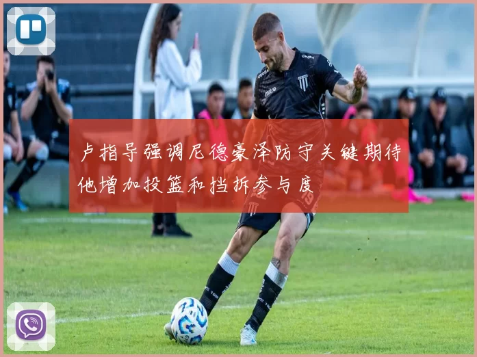 卢指导强调尼德豪泽防守关键期待他增加投篮和挡拆参与度