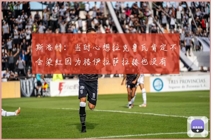 斯洛特：当时心想拉克鲁瓦肯定不会染红因为格伊拉萨拉赫也没有