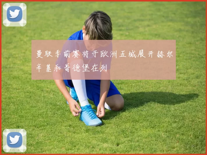 曼联季前赛将于欧洲五城展开赫尔辛基和哥德堡在列
