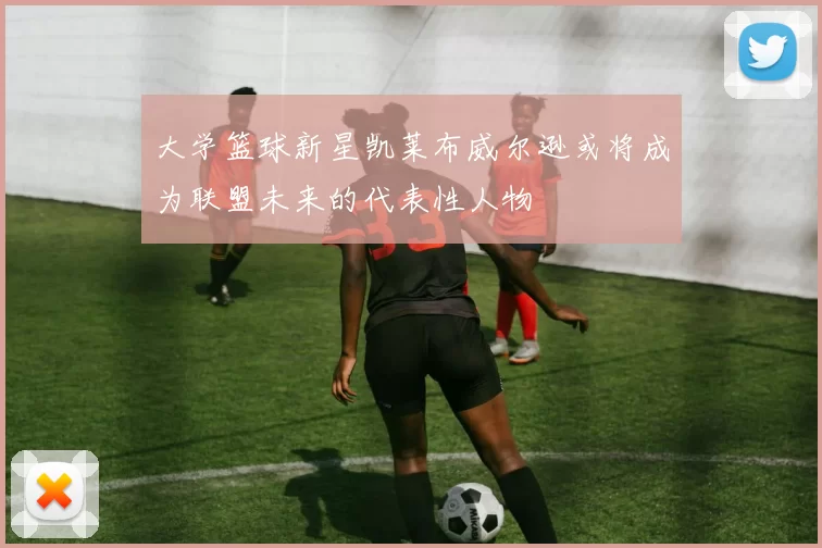 大学篮球新星凯莱布威尔逊或将成为联盟未来的代表性人物