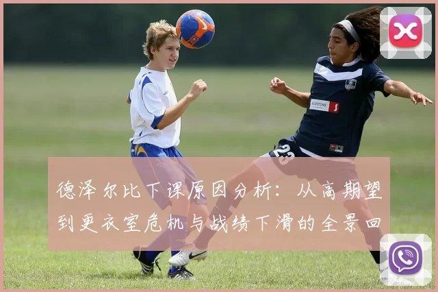 德泽尔比下课原因分析：从高期望到更衣室危机与战绩下滑的全景回顾